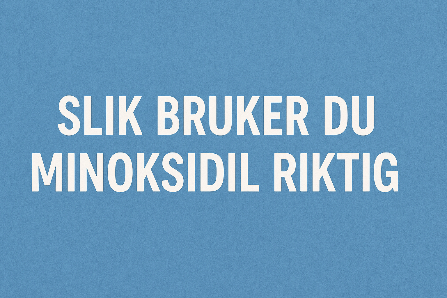 Slik Bruker du Minoksidil Riktig: En Steg-for-Steg Guide